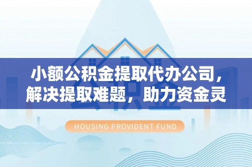 香港岛小额公积金提取代办公司，解决提取难题，助力资金灵活使用