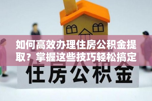 香港岛如何高效办理住房公积金提取？掌握这些技巧轻松搞定