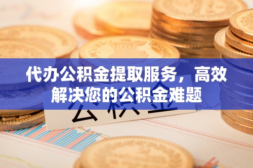 香港岛代办公积金提取服务，高效解决您的公积金难题