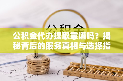 香港岛公积金代办提取靠谱吗？揭秘背后的服务真相与选择指南