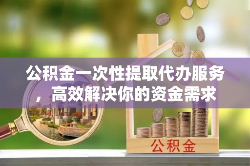 香港岛公积金一次性提取代办服务，高效解决你的资金需求
