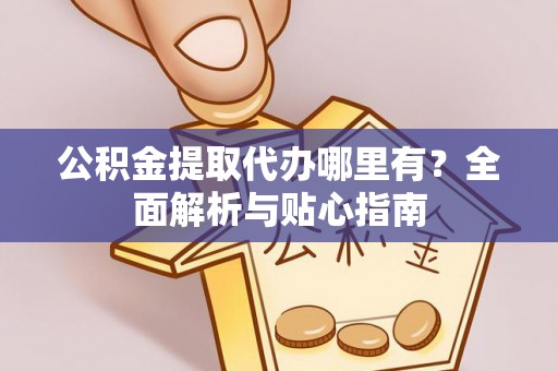 香港岛公积金提取代办哪里有？全面解析与贴心指南