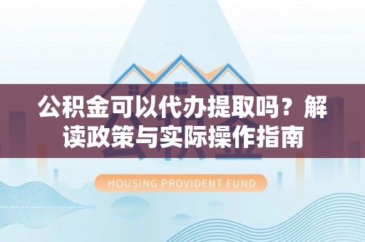 香港岛公积金可以代办提取吗？解读政策与实际操作指南
