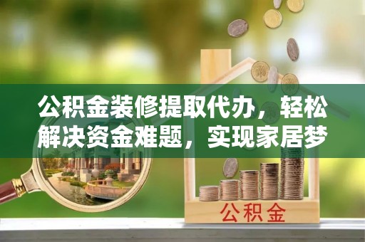 香港岛公积金装修提取代办，轻松解决资金难题，实现家居梦想