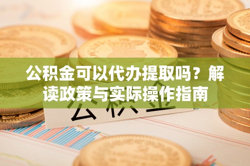 香港岛公积金可以代办提取吗？解读政策与实际操作指南