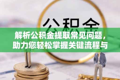 香港岛解析公积金提取常见问题，助力您轻松掌握关键流程与技巧