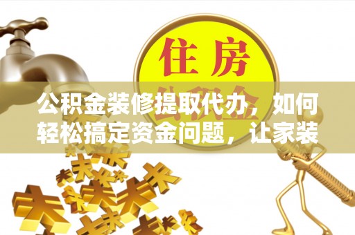 香港岛公积金装修提取代办，如何轻松搞定资金问题，让家装无忧
