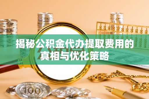 香港岛揭秘公积金代办提取费用的真相与优化策略