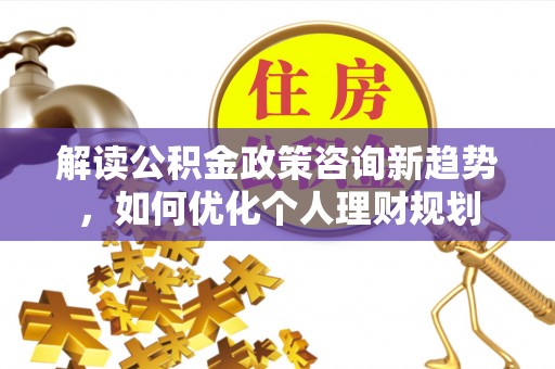香港岛解读公积金政策咨询新趋势，如何优化个人理财规划