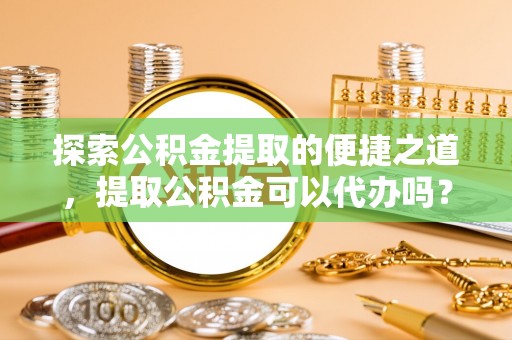 香港岛探索公积金提取的便捷之道，提取公积金可以代办吗？