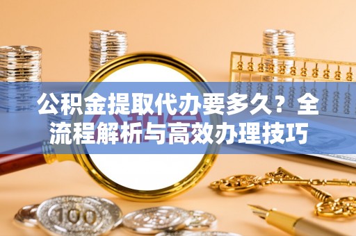 香港岛公积金提取代办要多久？全流程解析与高效办理技巧