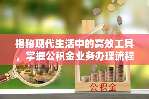 香港岛揭秘现代生活中的高效工具，掌握公积金业务办理流程的艺术