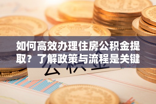 香港岛如何高效办理住房公积金提取？了解政策与流程是关键