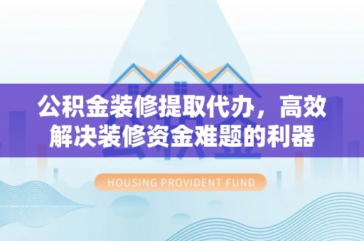 香港岛公积金装修提取代办，高效解决装修资金难题的利器