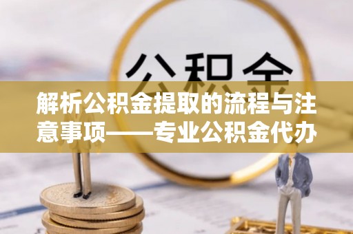 香港岛解析公积金提取的流程与注意事项——专业公积金代办提取咨询服务