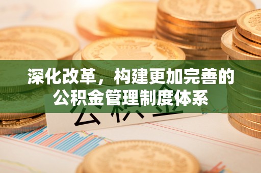 香港岛深化改革，构建更加完善的公积金管理制度体系
