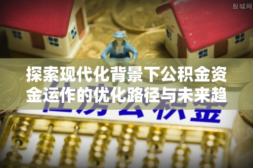 香港岛探索现代化背景下公积金资金运作的优化路径与未来趋势