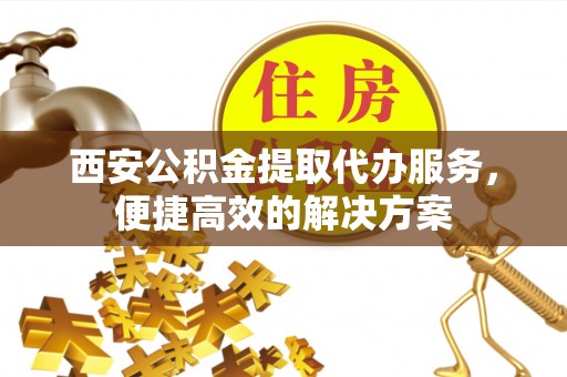 香港岛西安公积金提取代办服务，便捷高效的解决方案