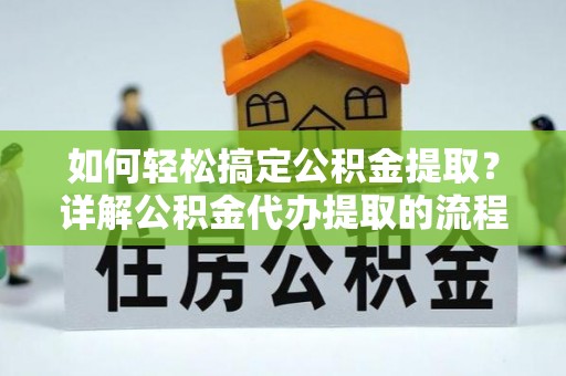 香港岛如何轻松搞定公积金提取？详解公积金代办提取的流程与优势