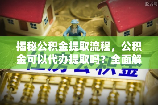 香港岛揭秘公积金提取流程，公积金可以代办提取吗？全面解析与实用指南