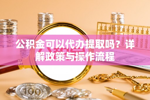 香港岛公积金可以代办提取吗？详解政策与操作流程