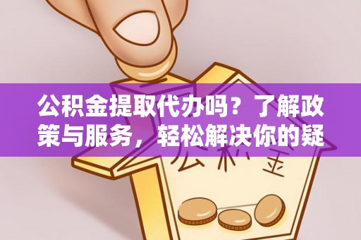 香港岛公积金提取代办吗？了解政策与服务，轻松解决你的疑问