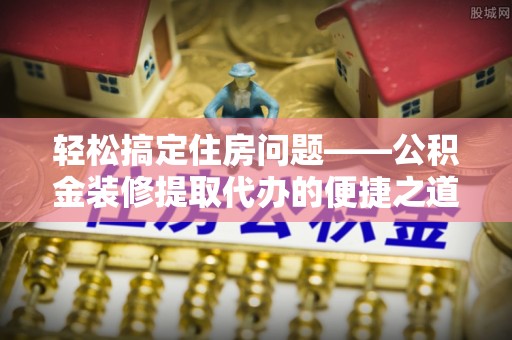 香港岛轻松搞定住房问题——公积金装修提取代办的便捷之道