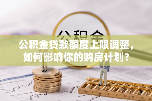 香港岛公积金贷款额度上限调整，如何影响你的购房计划？