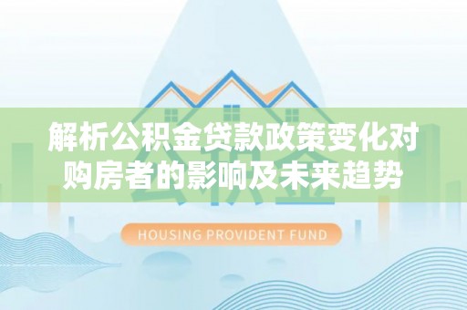 香港岛解析公积金贷款政策变化对购房者的影响及未来趋势