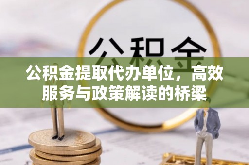香港岛公积金提取代办单位，高效服务与政策解读的桥梁