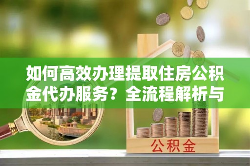 香港岛如何高效办理提取住房公积金代办服务？全流程解析与技巧分享