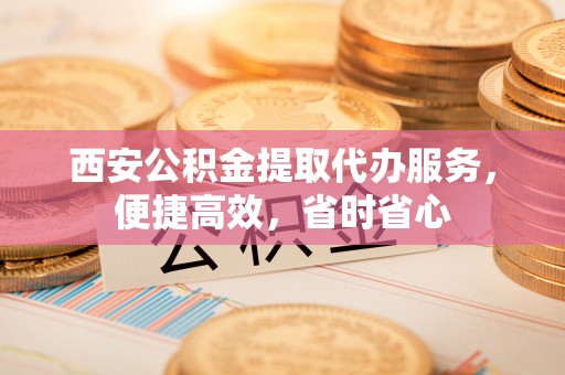香港岛西安公积金提取代办服务，便捷高效，省时省心