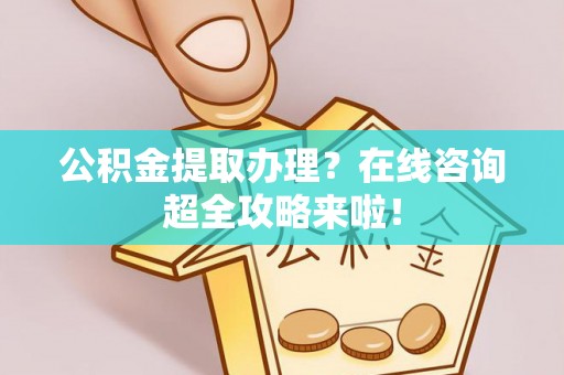 香港岛公积金提取办理？在线咨询超全攻略来啦！