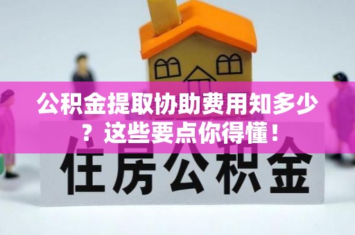 香港岛公积金提取协助费用知多少？这些要点你得懂！