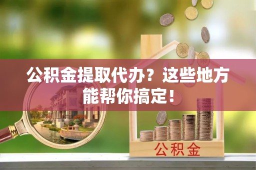 香港岛公积金提取代办？这些地方能帮你搞定！