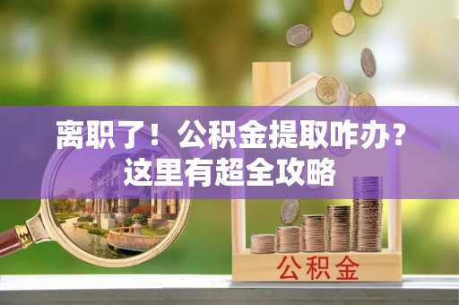 香港岛离职了！公积金提取咋办？这里有超全攻略