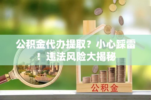 香港岛公积金代办提取？小心踩雷！违法风险大揭秘