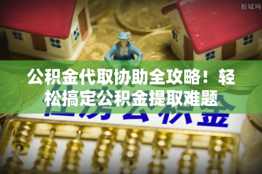 香港岛公积金代取协助全攻略！轻松搞定公积金提取难题