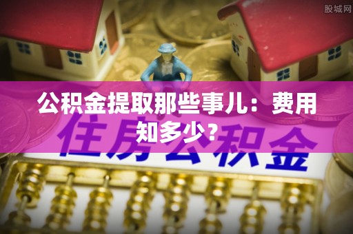 香港岛公积金提取那些事儿：费用知多少？