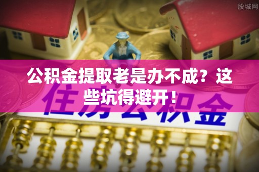 香港岛公积金提取老是办不成？这些坑得避开！
