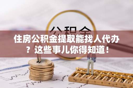 香港岛住房公积金提取能找人代办？这些事儿你得知道！