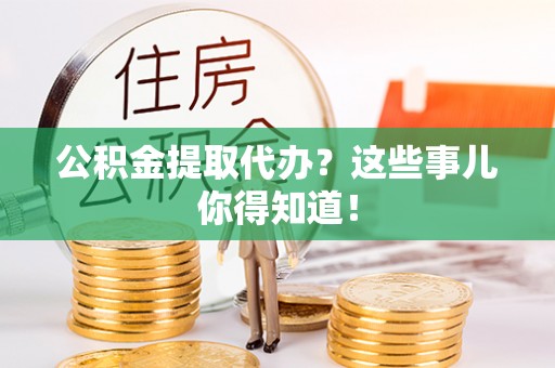 香港岛公积金提取代办？这些事儿你得知道！