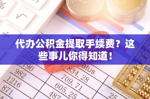 香港岛代办公积金提取手续费？这些事儿你得知道！