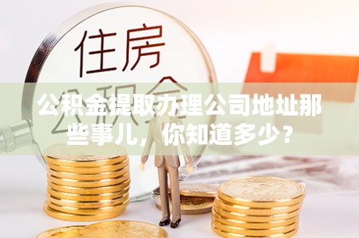 香港岛公积金提取办理公司地址那些事儿，你知道多少？