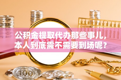 香港岛公积金提取代办那些事儿，本人到底需不需要到场呢？