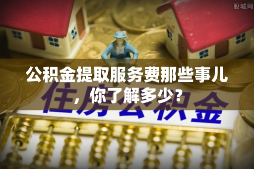 香港岛公积金提取服务费那些事儿，你了解多少？