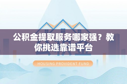 香港岛公积金提取服务哪家强？教你挑选靠谱平台
