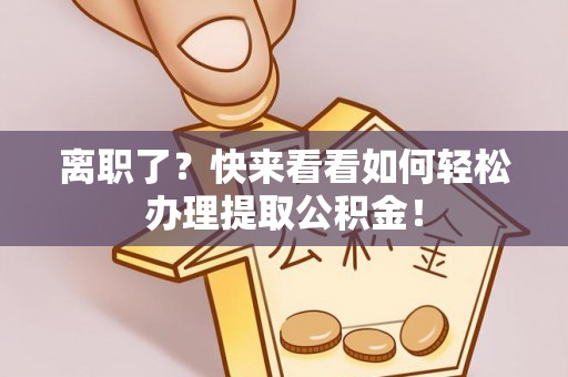 香港岛离职了？快来看看如何轻松办理提取公积金！