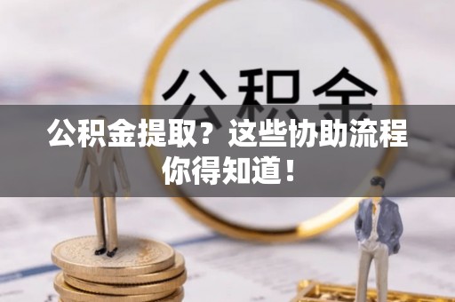 香港岛公积金提取？这些协助流程你得知道！