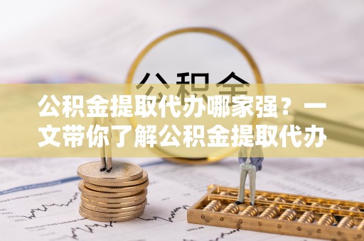 香港岛公积金提取代办哪家强？一文带你了解公积金提取代办机构排名及相关知识